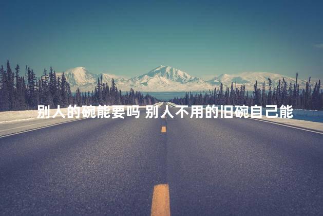 别人的碗能要吗 别人不用的旧碗自己能用吗